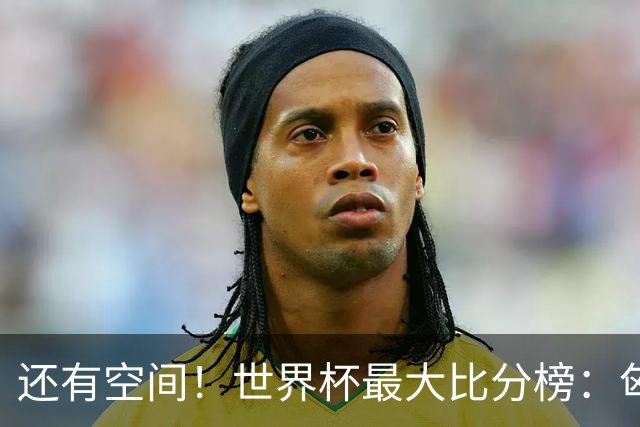 还有空间！世界杯最大比分榜：匈牙利10-1居首，德国7-1未进前10